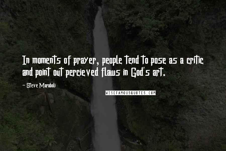 Steve Maraboli Quotes: In moments of prayer, people tend to pose as a critic and point out percieved flaws in God's art.