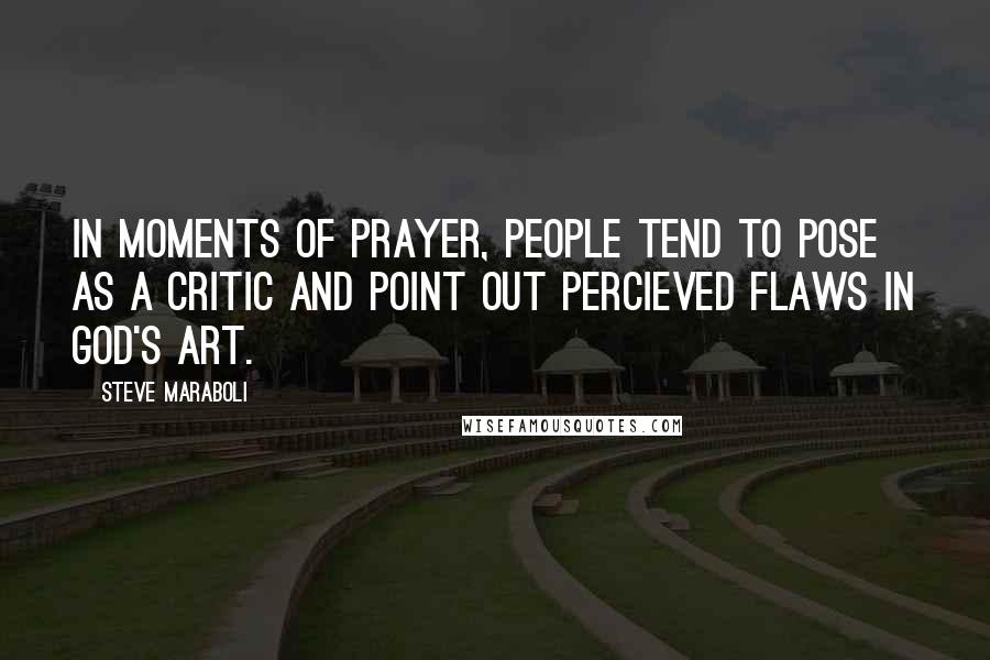 Steve Maraboli Quotes: In moments of prayer, people tend to pose as a critic and point out percieved flaws in God's art.