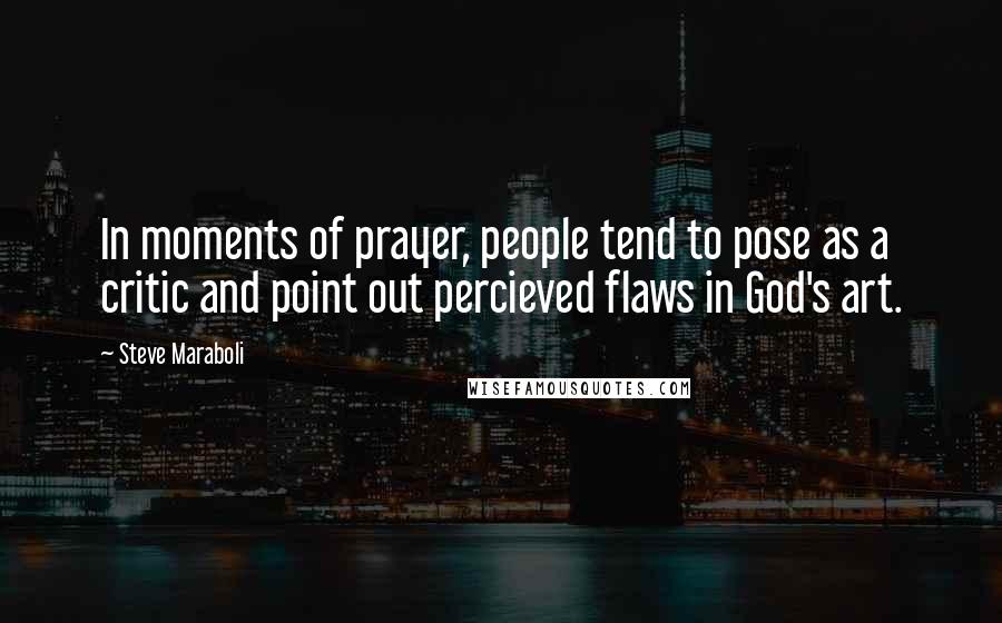 Steve Maraboli Quotes: In moments of prayer, people tend to pose as a critic and point out percieved flaws in God's art.