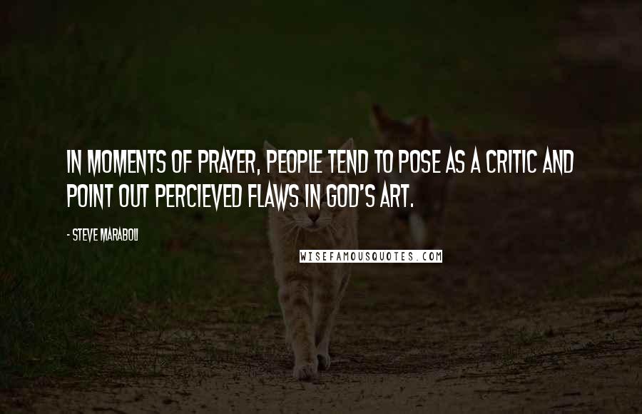 Steve Maraboli Quotes: In moments of prayer, people tend to pose as a critic and point out percieved flaws in God's art.