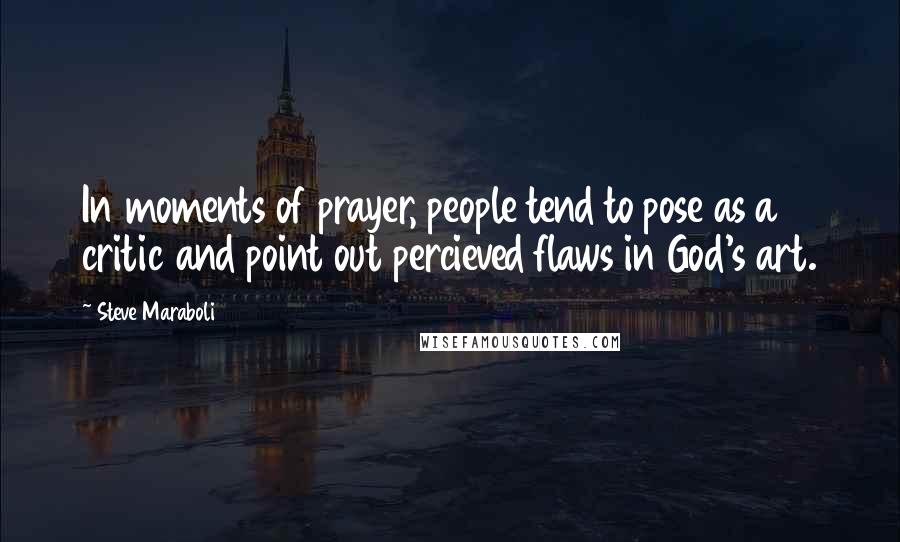 Steve Maraboli Quotes: In moments of prayer, people tend to pose as a critic and point out percieved flaws in God's art.