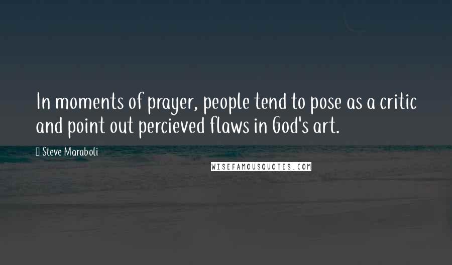 Steve Maraboli Quotes: In moments of prayer, people tend to pose as a critic and point out percieved flaws in God's art.