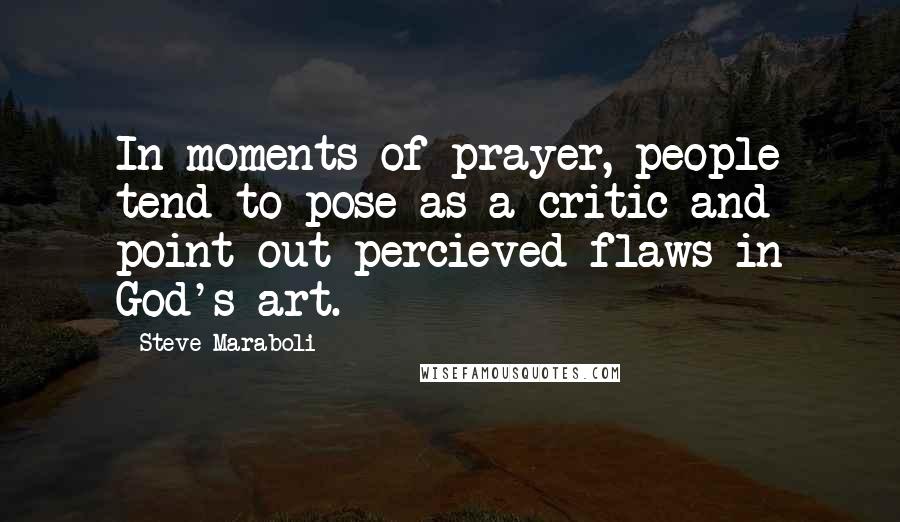 Steve Maraboli Quotes: In moments of prayer, people tend to pose as a critic and point out percieved flaws in God's art.