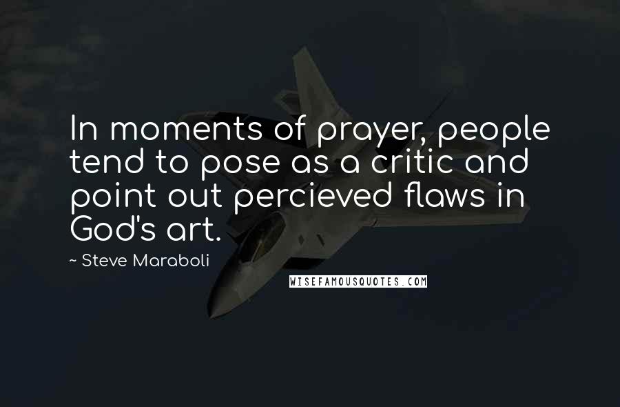 Steve Maraboli Quotes: In moments of prayer, people tend to pose as a critic and point out percieved flaws in God's art.