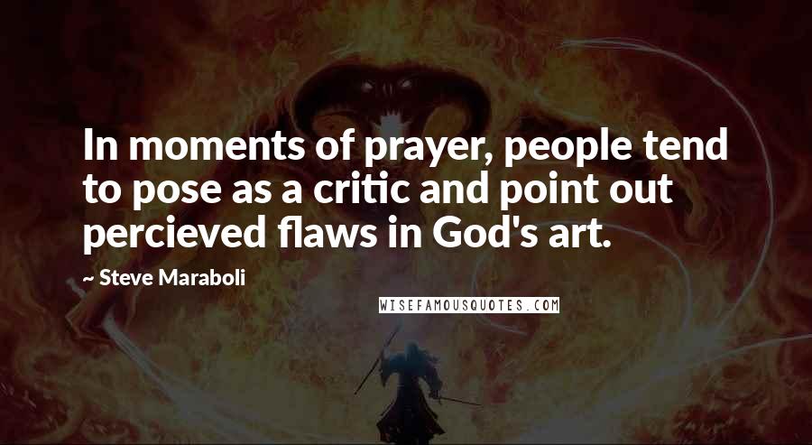 Steve Maraboli Quotes: In moments of prayer, people tend to pose as a critic and point out percieved flaws in God's art.