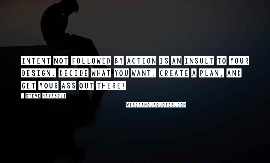 Steve Maraboli Quotes: Intent not followed by action is an insult to your design. Decide what you want, create a plan, and get your ass out there!