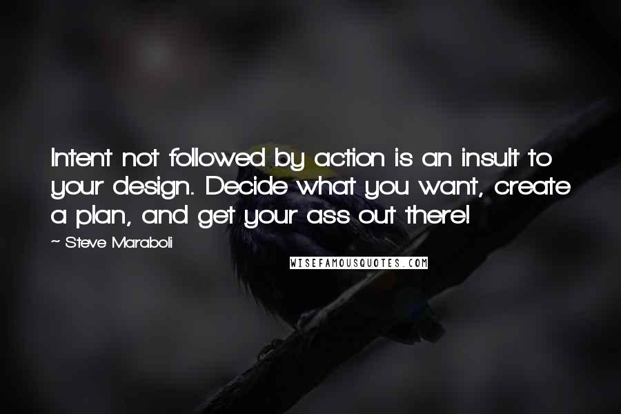 Steve Maraboli Quotes: Intent not followed by action is an insult to your design. Decide what you want, create a plan, and get your ass out there!