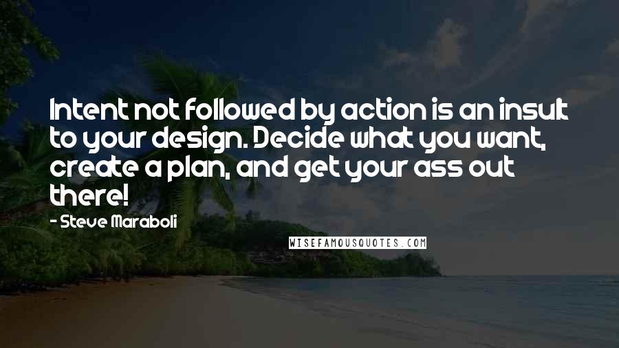 Steve Maraboli Quotes: Intent not followed by action is an insult to your design. Decide what you want, create a plan, and get your ass out there!