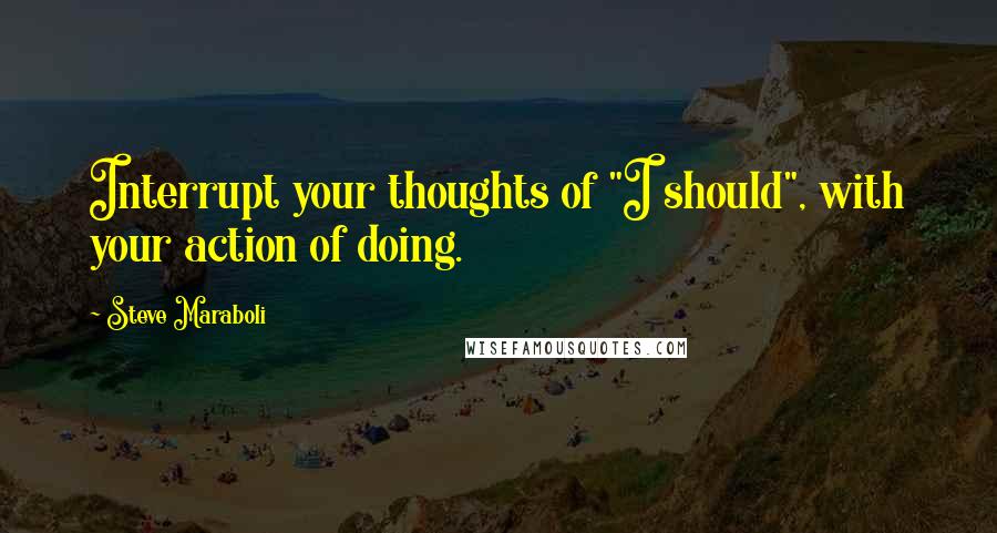 Steve Maraboli Quotes: Interrupt your thoughts of "I should", with your action of doing.