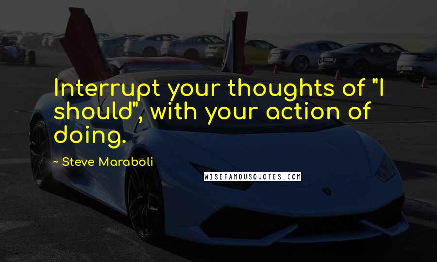 Steve Maraboli Quotes: Interrupt your thoughts of "I should", with your action of doing.