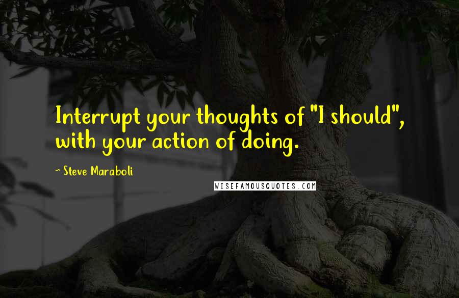 Steve Maraboli Quotes: Interrupt your thoughts of "I should", with your action of doing.