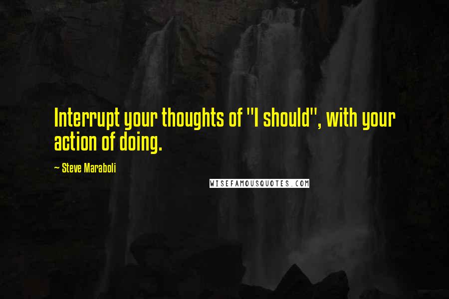 Steve Maraboli Quotes: Interrupt your thoughts of "I should", with your action of doing.