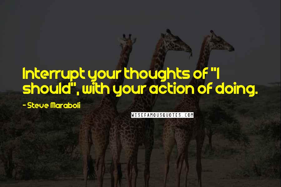 Steve Maraboli Quotes: Interrupt your thoughts of "I should", with your action of doing.