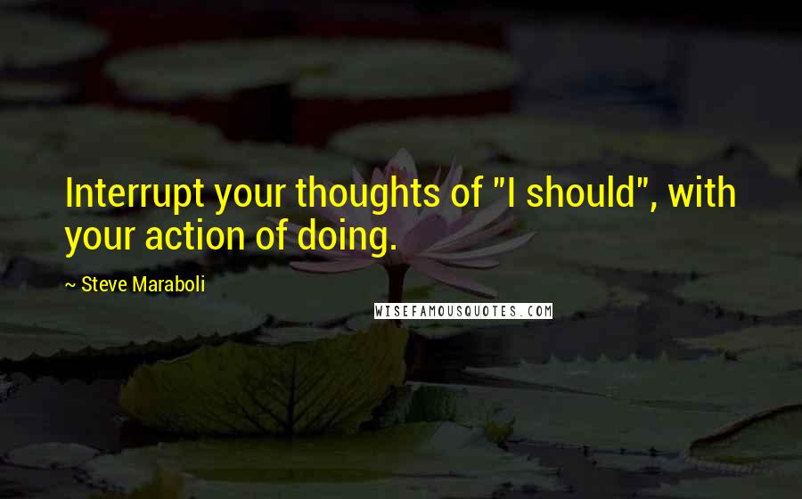 Steve Maraboli Quotes: Interrupt your thoughts of "I should", with your action of doing.