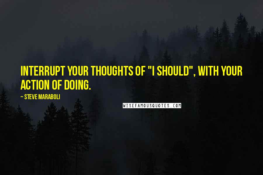 Steve Maraboli Quotes: Interrupt your thoughts of "I should", with your action of doing.