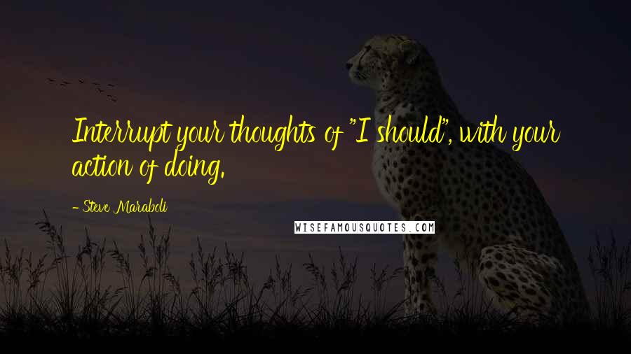 Steve Maraboli Quotes: Interrupt your thoughts of "I should", with your action of doing.