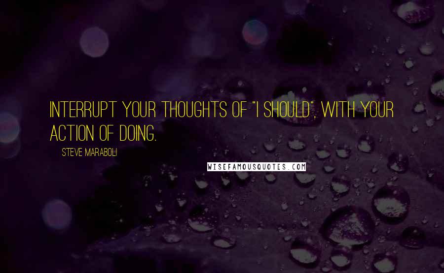 Steve Maraboli Quotes: Interrupt your thoughts of "I should", with your action of doing.