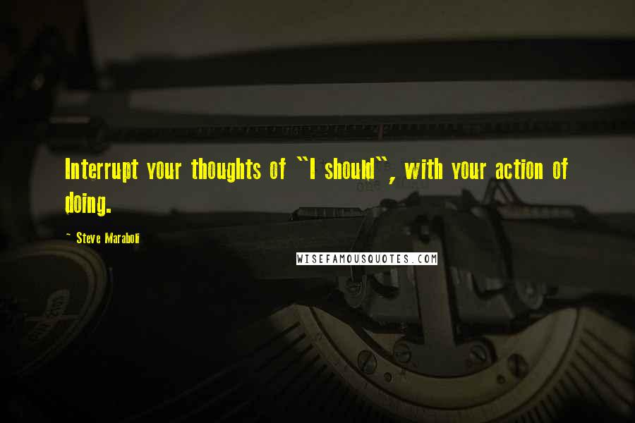 Steve Maraboli Quotes: Interrupt your thoughts of "I should", with your action of doing.