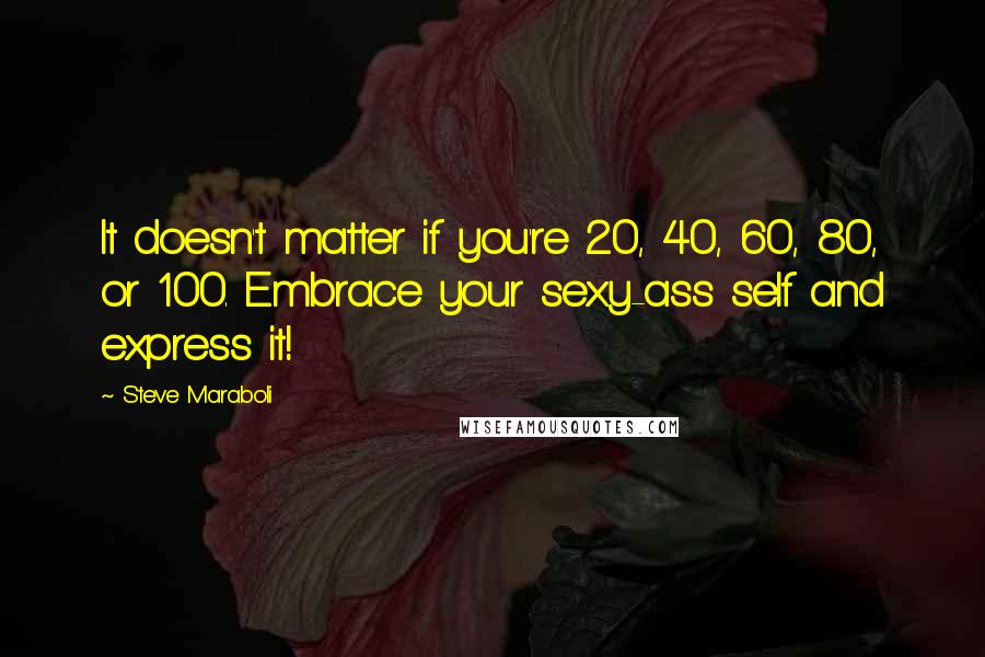 Steve Maraboli Quotes: It doesn't matter if you're 20, 40, 60, 80, or 100. Embrace your sexy-ass self and express it!