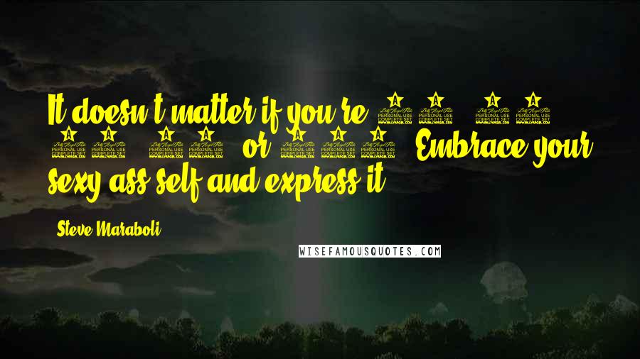 Steve Maraboli Quotes: It doesn't matter if you're 20, 40, 60, 80, or 100. Embrace your sexy-ass self and express it!