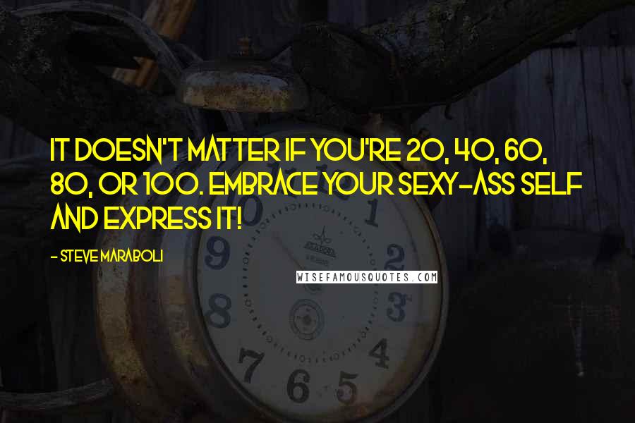 Steve Maraboli Quotes: It doesn't matter if you're 20, 40, 60, 80, or 100. Embrace your sexy-ass self and express it!
