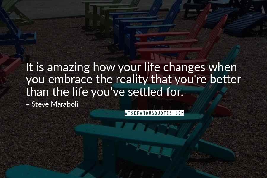 Steve Maraboli Quotes: It is amazing how your life changes when you embrace the reality that you're better than the life you've settled for.