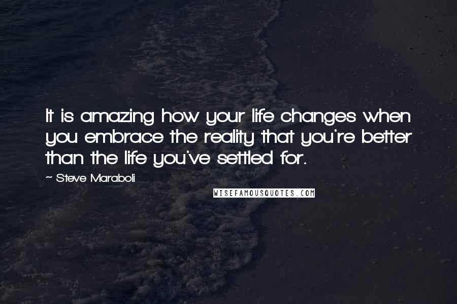 Steve Maraboli Quotes: It is amazing how your life changes when you embrace the reality that you're better than the life you've settled for.