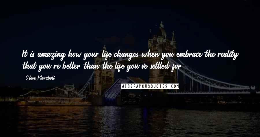 Steve Maraboli Quotes: It is amazing how your life changes when you embrace the reality that you're better than the life you've settled for.