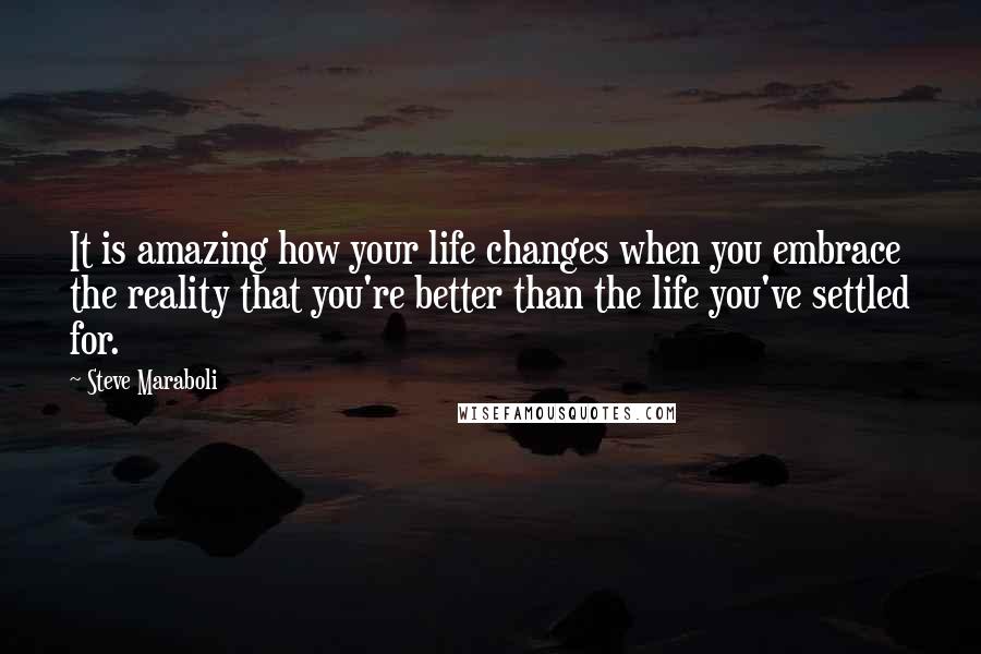 Steve Maraboli Quotes: It is amazing how your life changes when you embrace the reality that you're better than the life you've settled for.