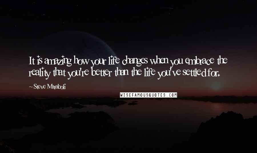 Steve Maraboli Quotes: It is amazing how your life changes when you embrace the reality that you're better than the life you've settled for.