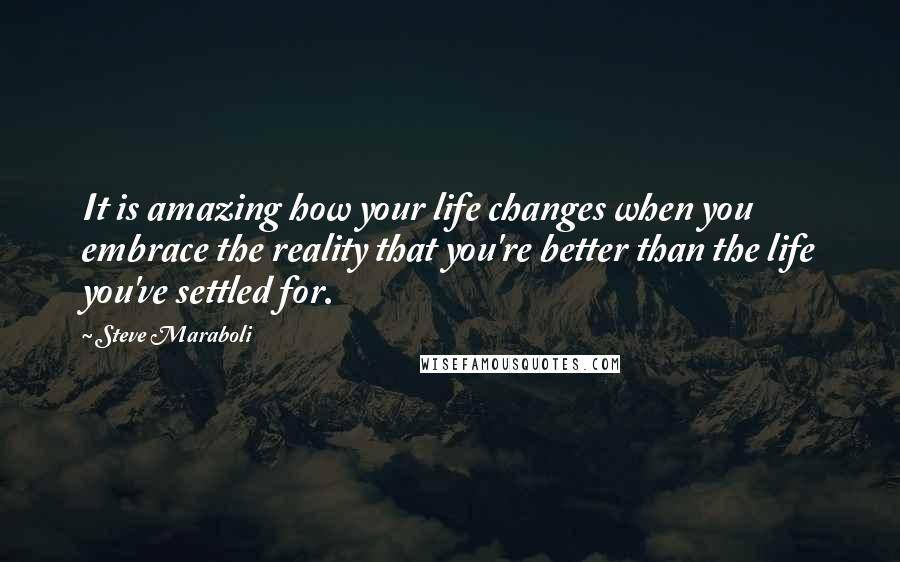 Steve Maraboli Quotes: It is amazing how your life changes when you embrace the reality that you're better than the life you've settled for.