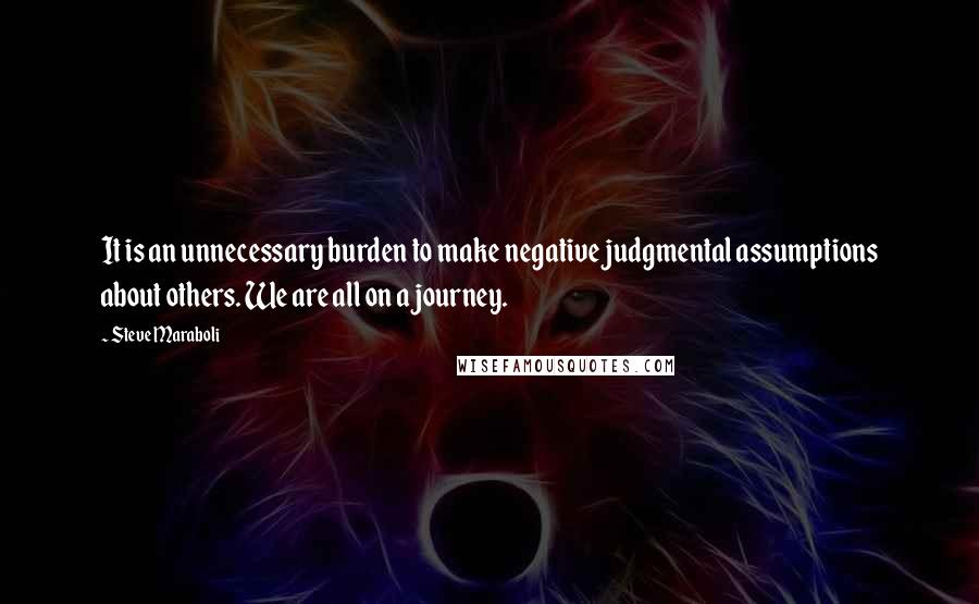 Steve Maraboli Quotes: It is an unnecessary burden to make negative judgmental assumptions about others. We are all on a journey.