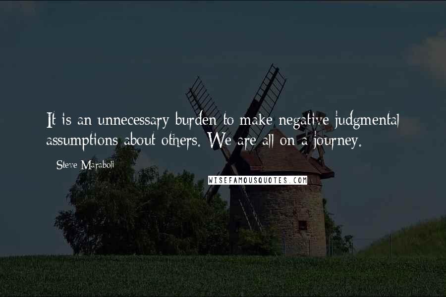 Steve Maraboli Quotes: It is an unnecessary burden to make negative judgmental assumptions about others. We are all on a journey.