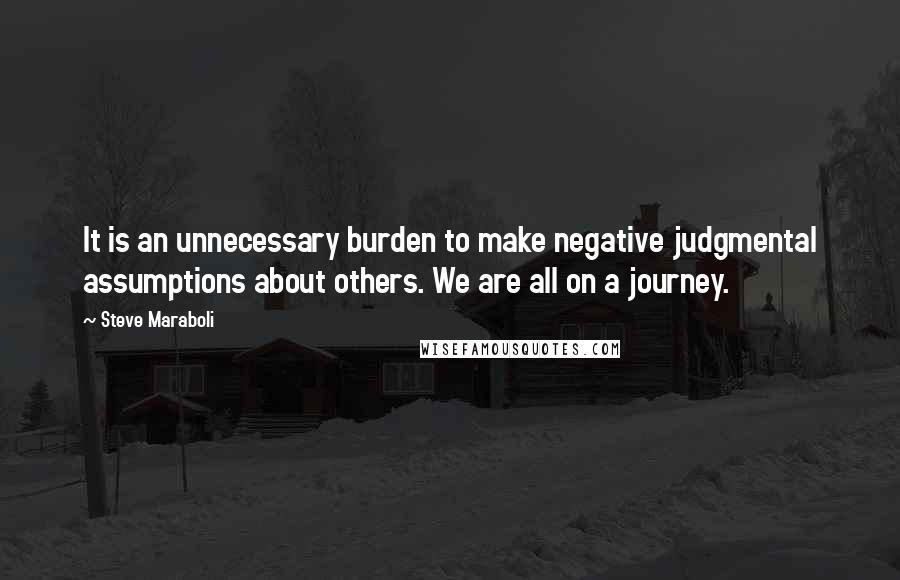 Steve Maraboli Quotes: It is an unnecessary burden to make negative judgmental assumptions about others. We are all on a journey.