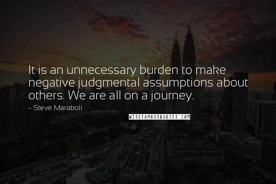 Steve Maraboli Quotes: It is an unnecessary burden to make negative judgmental assumptions about others. We are all on a journey.