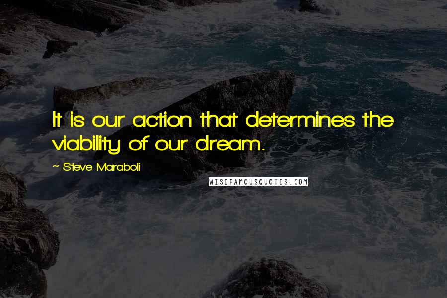 Steve Maraboli Quotes: It is our action that determines the viability of our dream.