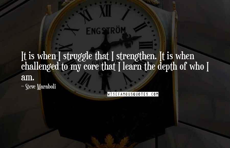 Steve Maraboli Quotes: It is when I struggle that I strengthen. It is when challenged to my core that I learn the depth of who I am.