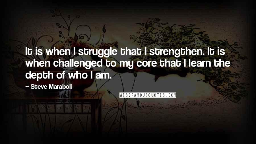 Steve Maraboli Quotes: It is when I struggle that I strengthen. It is when challenged to my core that I learn the depth of who I am.