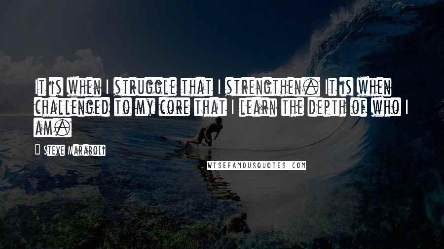 Steve Maraboli Quotes: It is when I struggle that I strengthen. It is when challenged to my core that I learn the depth of who I am.