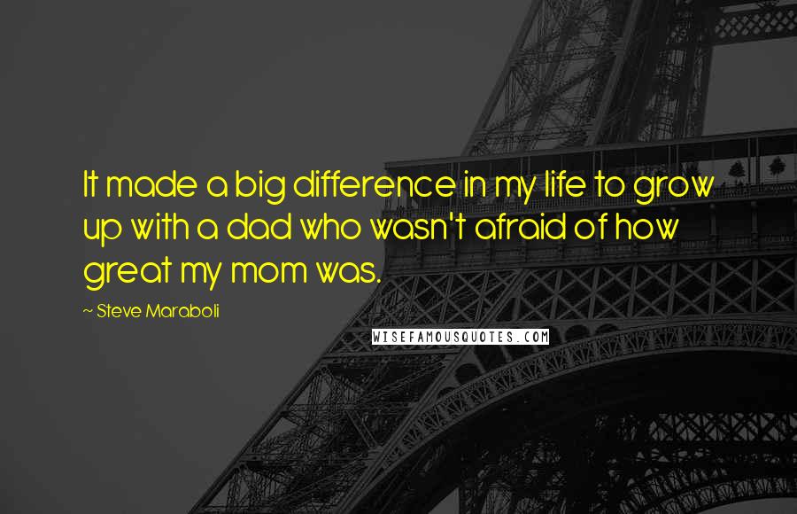 Steve Maraboli Quotes: It made a big difference in my life to grow up with a dad who wasn't afraid of how great my mom was.