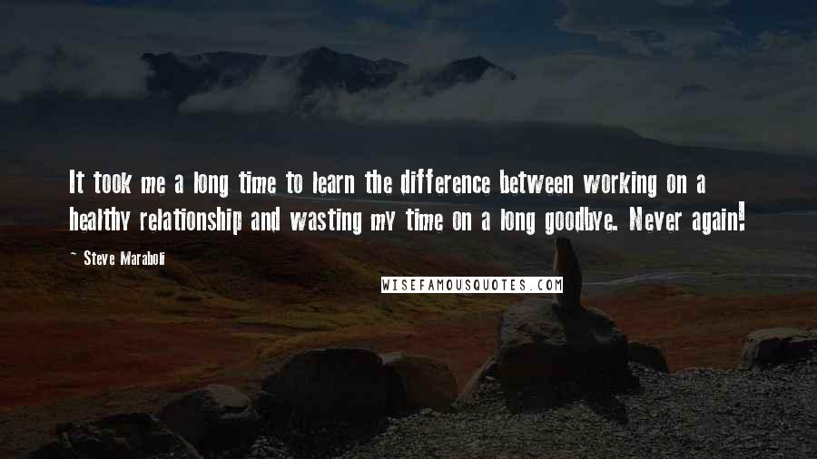 Steve Maraboli Quotes: It took me a long time to learn the difference between working on a healthy relationship and wasting my time on a long goodbye. Never again!