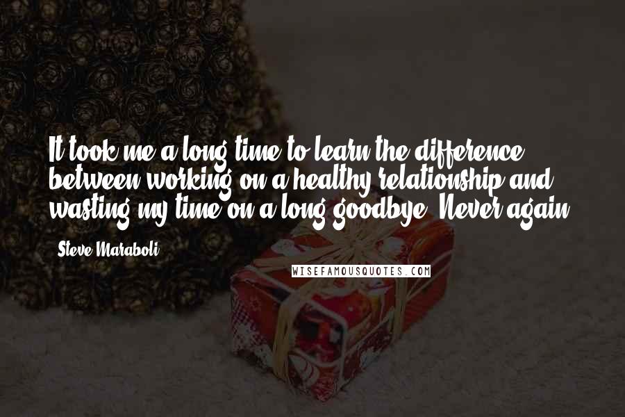 Steve Maraboli Quotes: It took me a long time to learn the difference between working on a healthy relationship and wasting my time on a long goodbye. Never again!