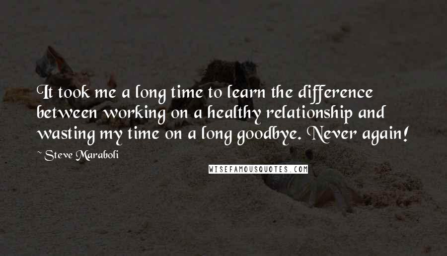 Steve Maraboli Quotes: It took me a long time to learn the difference between working on a healthy relationship and wasting my time on a long goodbye. Never again!