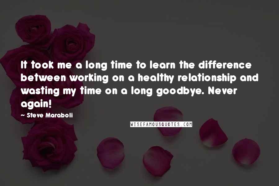Steve Maraboli Quotes: It took me a long time to learn the difference between working on a healthy relationship and wasting my time on a long goodbye. Never again!