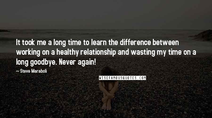 Steve Maraboli Quotes: It took me a long time to learn the difference between working on a healthy relationship and wasting my time on a long goodbye. Never again!