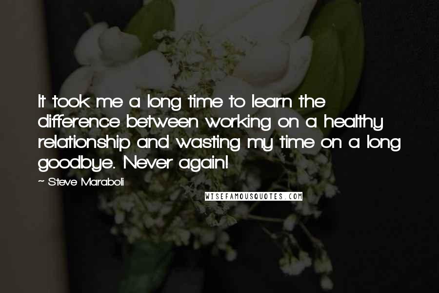 Steve Maraboli Quotes: It took me a long time to learn the difference between working on a healthy relationship and wasting my time on a long goodbye. Never again!