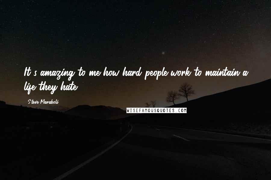 Steve Maraboli Quotes: It's amazing to me how hard people work to maintain a life they hate.