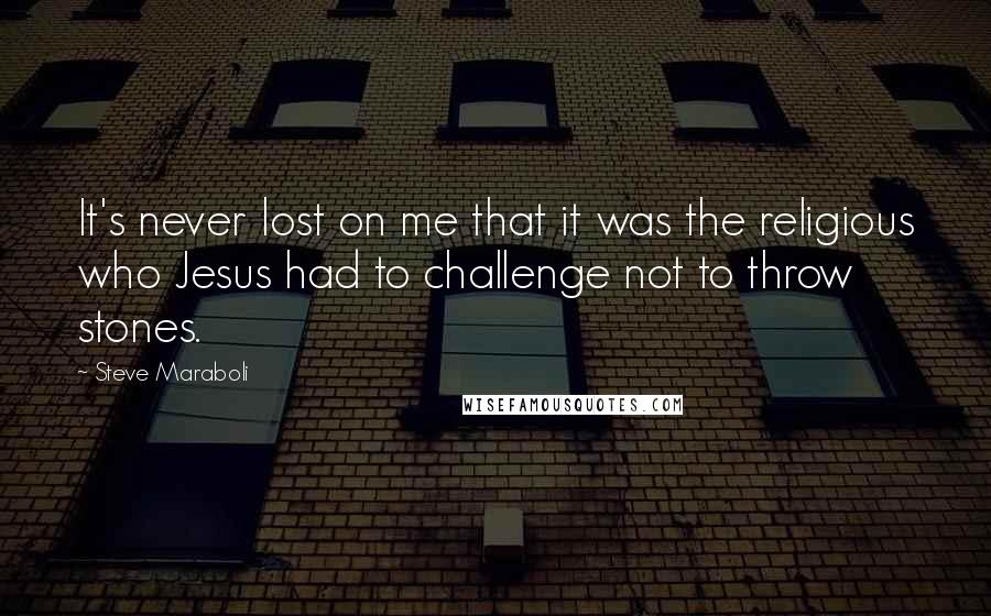Steve Maraboli Quotes: It's never lost on me that it was the religious who Jesus had to challenge not to throw stones.