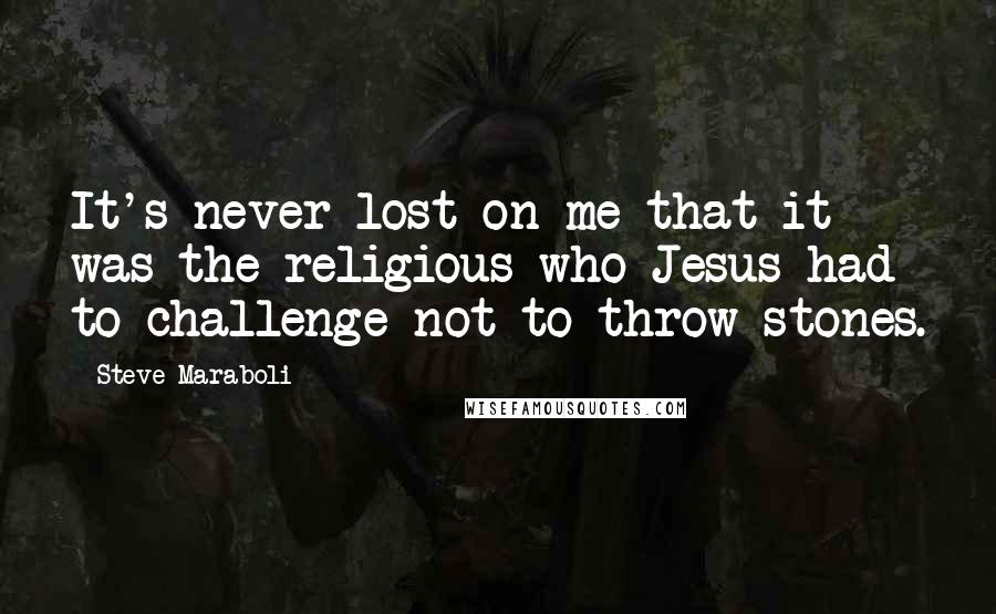 Steve Maraboli Quotes: It's never lost on me that it was the religious who Jesus had to challenge not to throw stones.