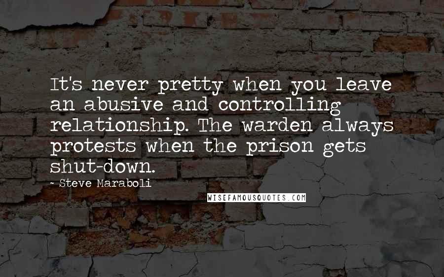Steve Maraboli Quotes: It's never pretty when you leave an abusive and controlling relationship. The warden always protests when the prison gets shut-down.